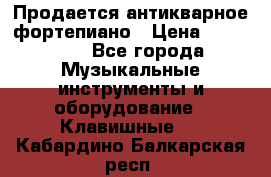 Продается антикварное фортепиано › Цена ­ 300 000 - Все города Музыкальные инструменты и оборудование » Клавишные   . Кабардино-Балкарская респ.